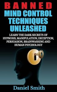 Banned Mind Control Techniques Unleashed: Learn The Dark Secrets Of Hypnosis, Manipulation, Deception, Persuasion, Brainwashing And Human Psychology by Daniel Smith